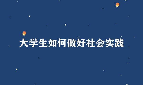 大学生如何做好社会实践