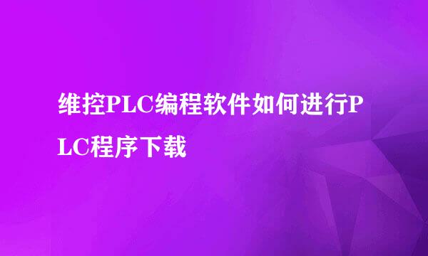 维控PLC编程软件如何进行PLC程序下载