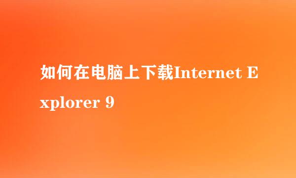 如何在电脑上下载Internet Explorer 9