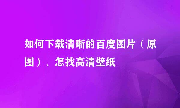 如何下载清晰的百度图片（原图）、怎找高清壁纸