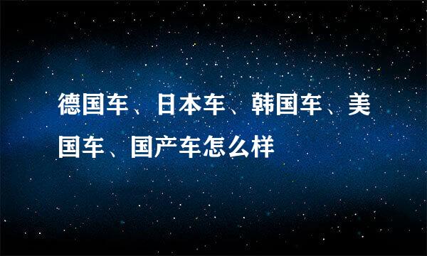 德国车、日本车、韩国车、美国车、国产车怎么样