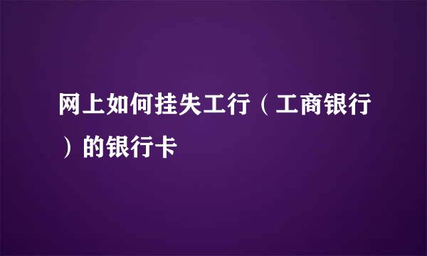 网上如何挂失工行（工商银行）的银行卡