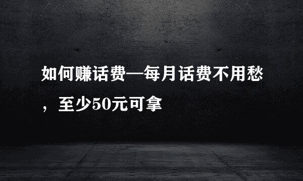 如何赚话费—每月话费不用愁，至少50元可拿