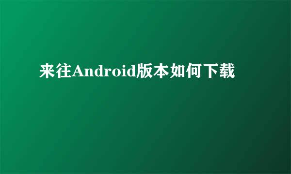 来往Android版本如何下载