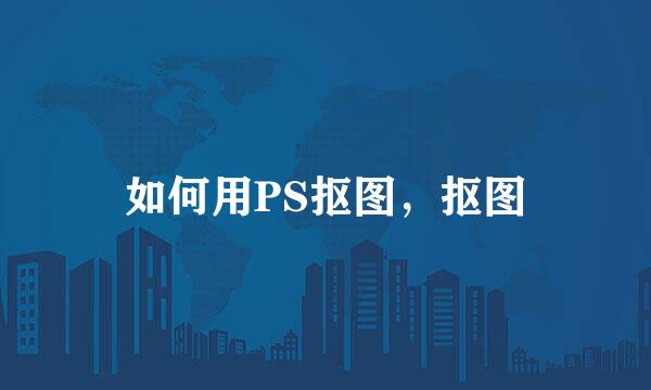 如何用PS抠图，抠图