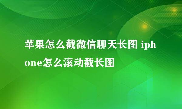 苹果怎么截微信聊天长图 iphone怎么滚动截长图