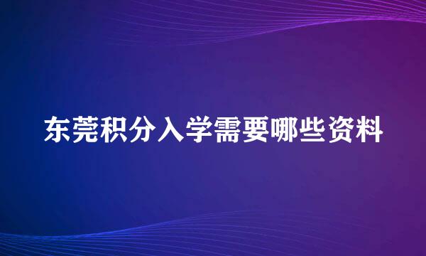 东莞积分入学需要哪些资料