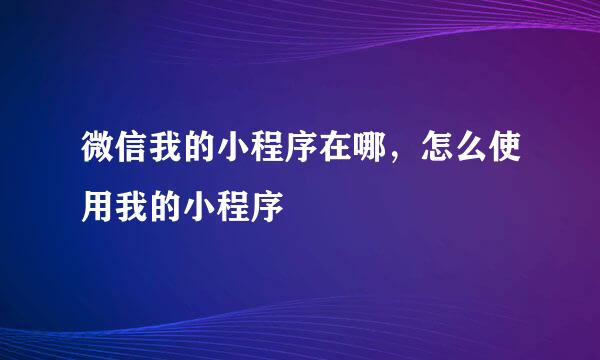 微信我的小程序在哪，怎么使用我的小程序