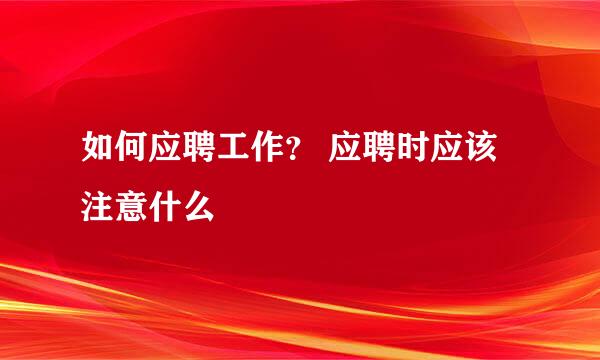 如何应聘工作？ 应聘时应该注意什么