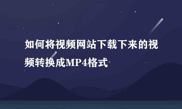 如何将视频网站下载下来的视频转换成MP4格式