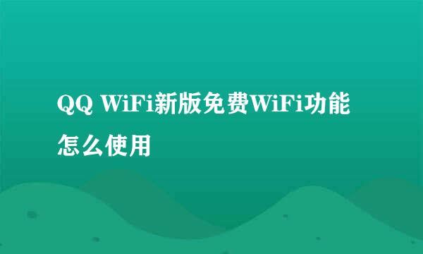 QQ WiFi新版免费WiFi功能怎么使用