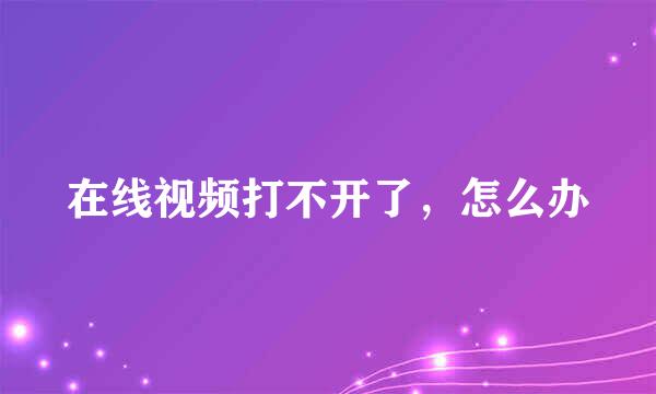 在线视频打不开了，怎么办