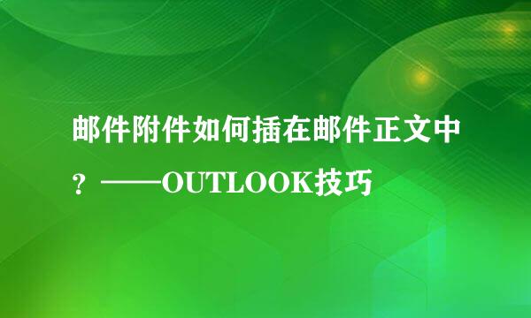 邮件附件如何插在邮件正文中？——OUTLOOK技巧