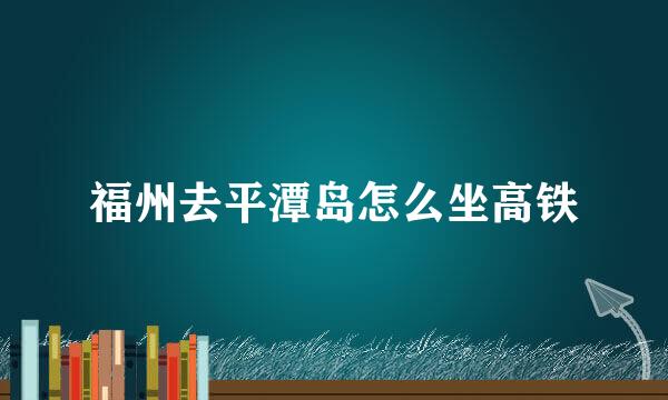 福州去平潭岛怎么坐高铁