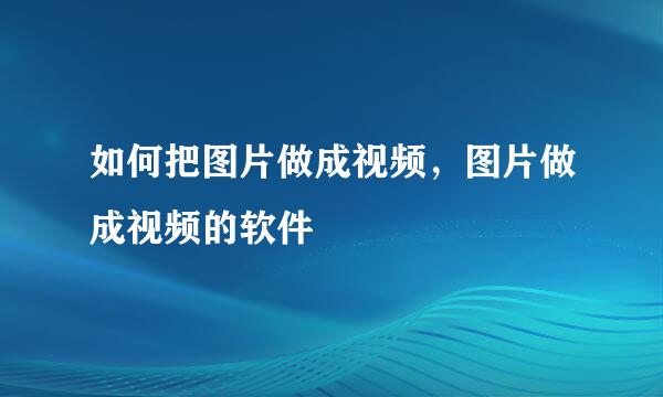 如何把图片做成视频，图片做成视频的软件