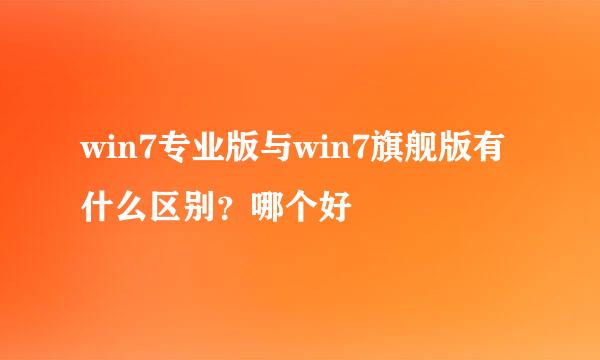 win7专业版与win7旗舰版有什么区别？哪个好