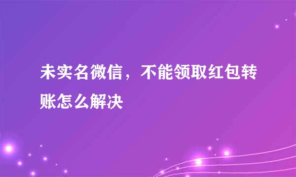 未实名微信，不能领取红包转账怎么解决