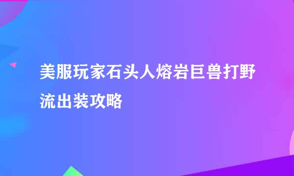 美服玩家石头人熔岩巨兽打野流出装攻略