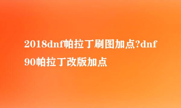 2018dnf帕拉丁刷图加点?dnf90帕拉丁改版加点