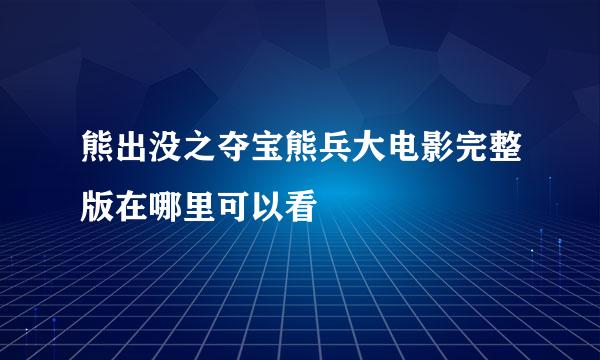 熊出没之夺宝熊兵大电影完整版在哪里可以看