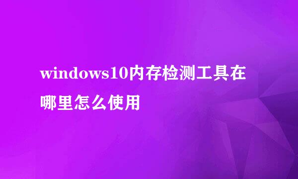 windows10内存检测工具在哪里怎么使用