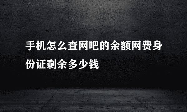 手机怎么查网吧的余额网费身份证剩余多少钱