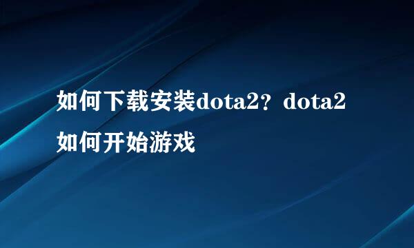 如何下载安装dota2？dota2如何开始游戏