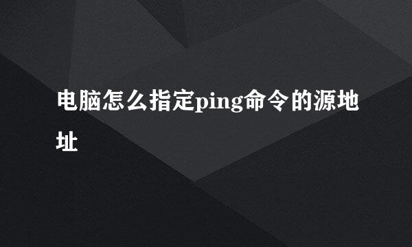 电脑怎么指定ping命令的源地址