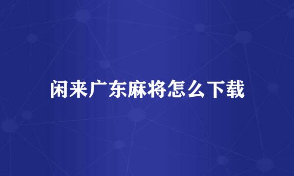 闲来广东麻将怎么下载