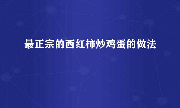 最正宗的西红柿炒鸡蛋的做法