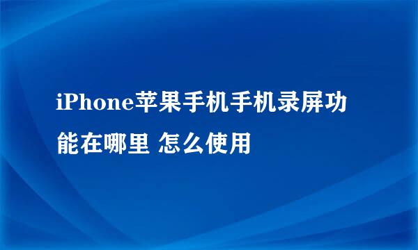 iPhone苹果手机手机录屏功能在哪里 怎么使用