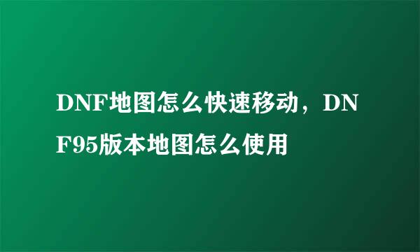 DNF地图怎么快速移动，DNF95版本地图怎么使用