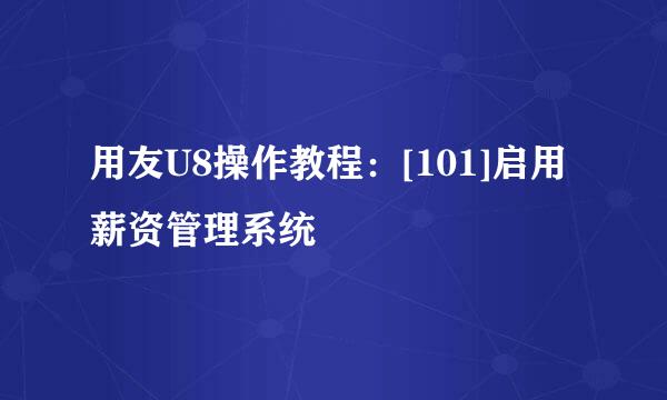 用友U8操作教程：[101]启用薪资管理系统