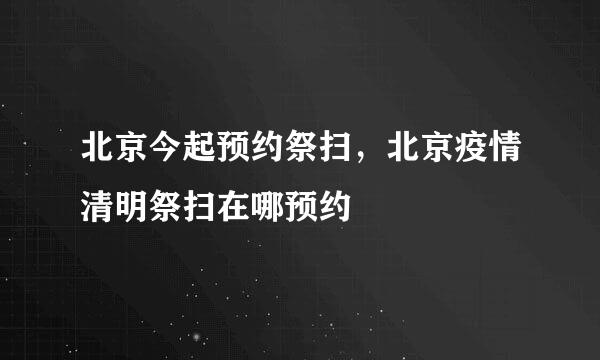 北京今起预约祭扫，北京疫情清明祭扫在哪预约