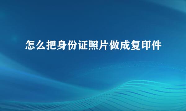 怎么把身份证照片做成复印件