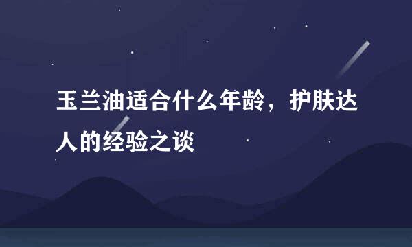 玉兰油适合什么年龄，护肤达人的经验之谈