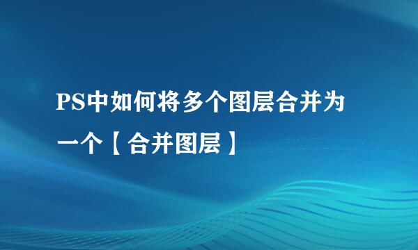 PS中如何将多个图层合并为一个【合并图层】