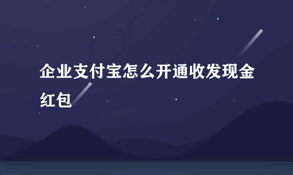 企业支付宝怎么开通收发现金红包