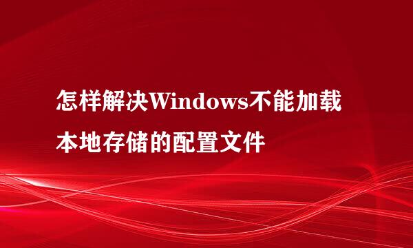 怎样解决Windows不能加载本地存储的配置文件