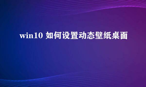 win10 如何设置动态壁纸桌面