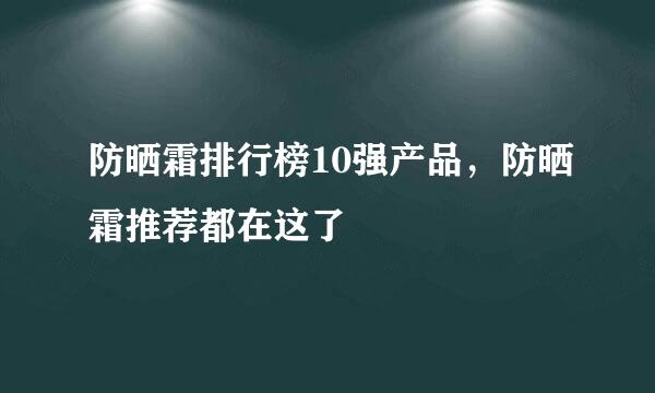 防晒霜排行榜10强产品，防晒霜推荐都在这了