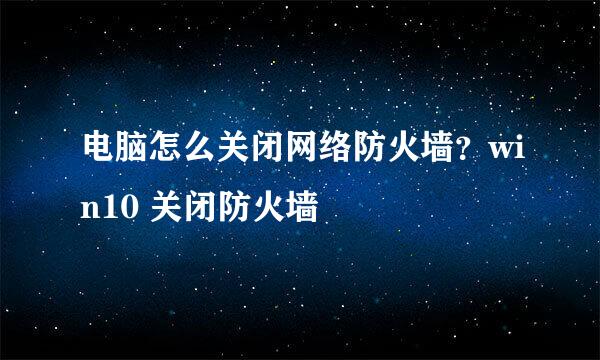 电脑怎么关闭网络防火墙？win10 关闭防火墙