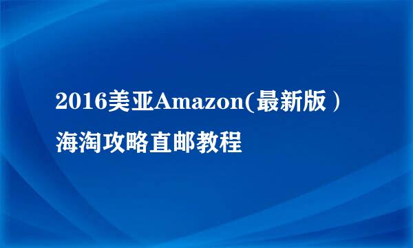 2016美亚Amazon(最新版）海淘攻略直邮教程