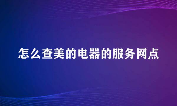 怎么查美的电器的服务网点