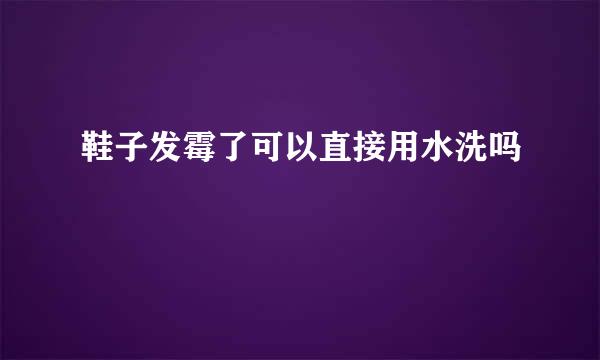 鞋子发霉了可以直接用水洗吗