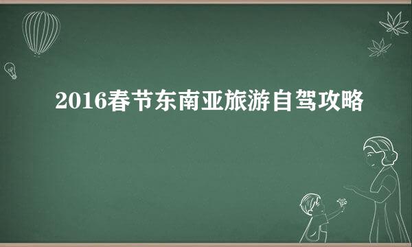 2016春节东南亚旅游自驾攻略