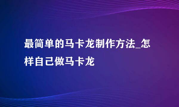 最简单的马卡龙制作方法_怎样自己做马卡龙