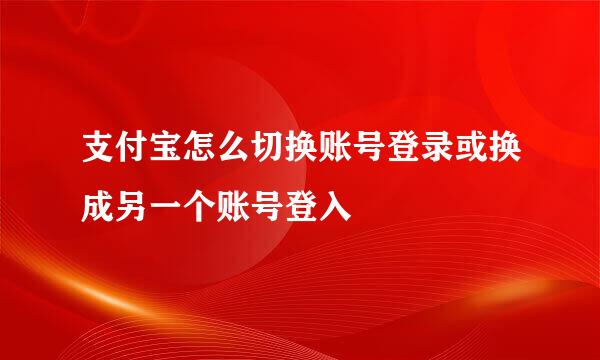 支付宝怎么切换账号登录或换成另一个账号登入