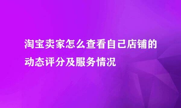 淘宝卖家怎么查看自己店铺的动态评分及服务情况