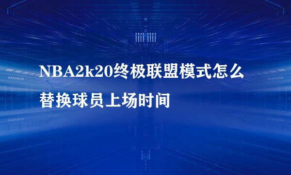 NBA2k20终极联盟模式怎么替换球员上场时间